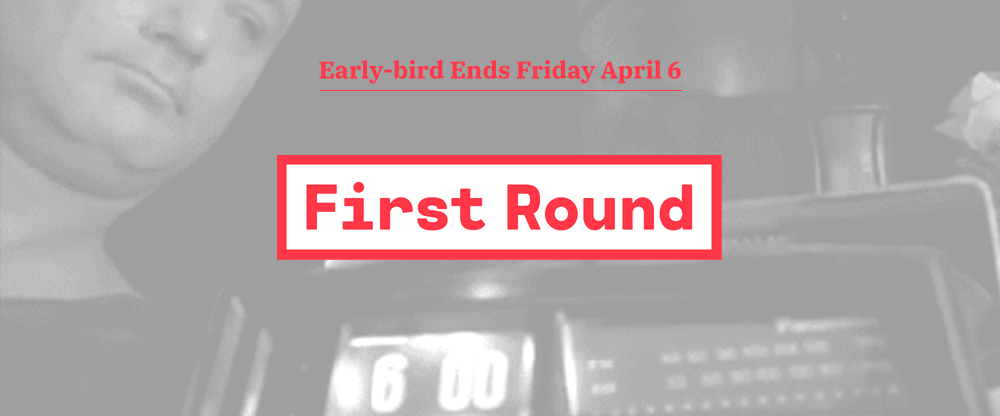 First Round 2018: Early-bird Ends April 6
